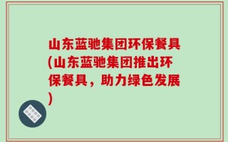 山东蓝驰集团环保餐具(山东蓝驰集团推出环保餐具，助力绿色发展)
