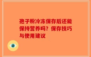 孢子粉冷冻保存后还能保持营养吗？保存技巧与使用建议