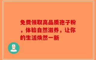 免费领取高品质孢子粉，体验自然滋养，让你的生活焕然一新