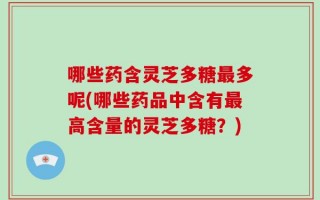 哪些药含灵芝多糖最多呢(哪些药品中含有最高含量的灵芝多糖？)