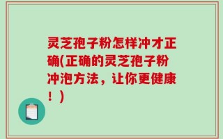 灵芝孢子粉怎样冲才正确(正确的灵芝孢子粉冲泡方法，让你更健康！)