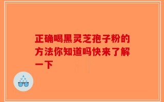 正确喝黑灵芝孢子粉的方法你知道吗快来了解一下