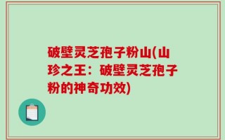 破壁灵芝孢子粉山(山珍之王：破壁灵芝孢子粉的神奇功效)