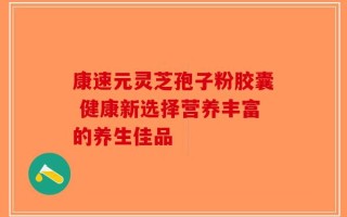 康速元灵芝孢子粉胶囊 健康新选择营养丰富的养生佳品