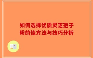 如何选择优质灵芝孢子粉的佳方法与技巧分析