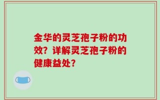 金华的灵芝孢子粉的功效？详解灵芝孢子粉的健康益处？