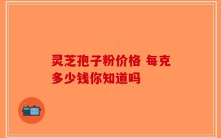 灵芝孢子粉价格 每克多少钱你知道吗