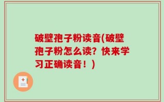 破壁孢子粉读音(破壁孢子粉怎么读？快来学习正确读音！)