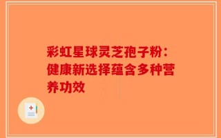 彩虹星球灵芝孢子粉：健康新选择蕴含多种营养功效
