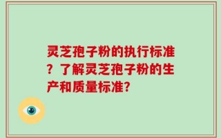 灵芝孢子粉的执行标准？了解灵芝孢子粉的生产和质量标准？