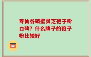 寿仙谷破壁灵芝孢子粉口碑？什么牌子的孢子粉比较好