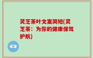 灵芝茶叶文案简短(灵芝茶：为你的健康保驾护航)
