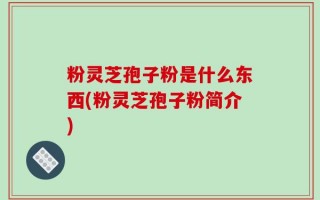 粉灵芝孢子粉是什么东西(粉灵芝孢子粉简介)