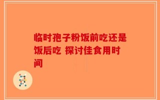 临时孢子粉饭前吃还是饭后吃 探讨佳食用时间