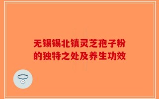 无锡锡北镇灵芝孢子粉的独特之处及养生功效