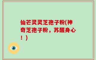 仙芒灵灵芝孢子粉(神奇芝孢子粉，苏醒身心！)