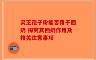灵芝孢子粉能否用于回奶 探究其回奶作用及相关注意事项