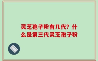 灵芝孢子粉有几代？什么是第三代灵芝孢子粉