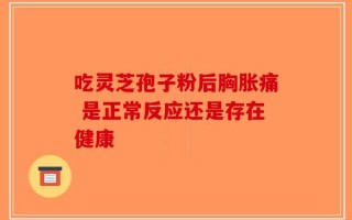 吃灵芝孢子粉后胸胀痛 是正常反应还是存在健康