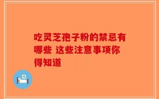 吃灵芝孢子粉的禁忌有哪些 这些注意事项你得知道