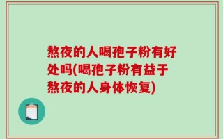 熬夜的人喝孢子粉有好处吗(喝孢子粉有益于熬夜的人身体恢复)