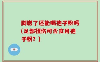 脚崴了还能喝孢子粉吗(足部扭伤可否食用孢子粉？)