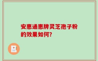 安惠通惠牌灵芝孢子粉的效果如何？