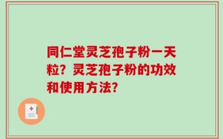 同仁堂灵芝孢子粉一天粒？灵芝孢子粉的功效和使用方法？