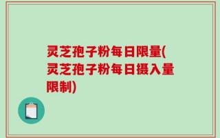 灵芝孢子粉每日限量(灵芝孢子粉每日摄入量限制)