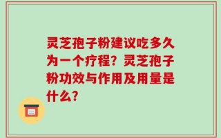 灵芝孢子粉建议吃多久为一个疗程？灵芝孢子粉功效与作用及用量是什么？