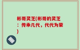 彬哥灵芝(彬哥的灵芝：传承几代，代代为荣)