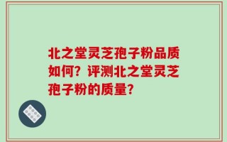 北之堂灵芝孢子粉品质如何？评测北之堂灵芝孢子粉的质量？