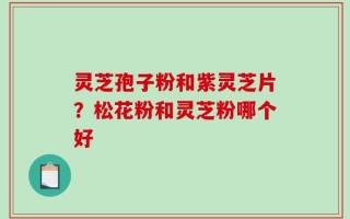 灵芝孢子粉和紫灵芝片？松花粉和灵芝粉哪个好
