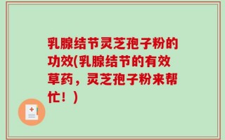 乳腺结节灵芝孢子粉的功效(乳腺结节的有效草药，灵芝孢子粉来帮忙！)