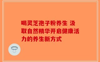 喝灵芝孢子粉养生 汲取自然精华开启健康活力的养生新方式