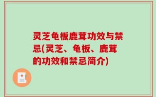 灵芝龟板鹿茸功效与禁忌(灵芝、龟板、鹿茸的功效和禁忌简介)