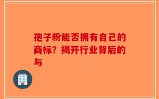 孢子粉能否拥有自己的商标？揭开行业背后的与