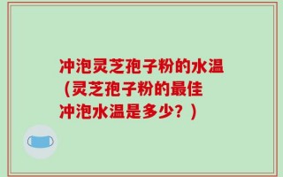 冲泡灵芝孢子粉的水温 (灵芝孢子粉的最佳冲泡水温是多少？)