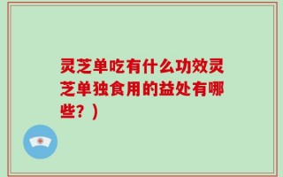 灵芝单吃有什么功效灵芝单独食用的益处有哪些？)