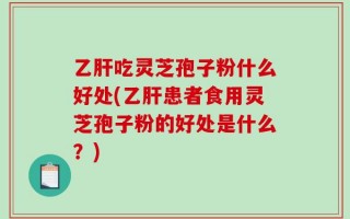 乙肝吃灵芝孢子粉什么好处(乙肝患者食用灵芝孢子粉的好处是什么？)