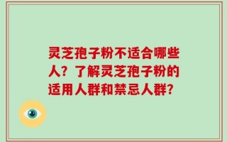 灵芝孢子粉不适合哪些人？了解灵芝孢子粉的适用人群和禁忌人群？