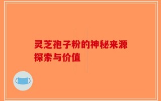 灵芝孢子粉的神秘来源探索与价值