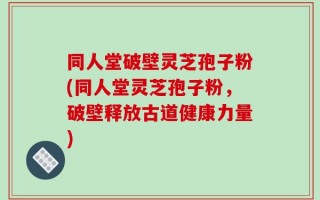 同人堂破壁灵芝孢子粉(同人堂灵芝孢子粉，破壁释放古道健康力量)