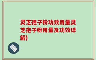 灵芝孢子粉功效用量灵芝孢子粉用量及功效详解)