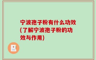 宁波孢子粉有什么功效(了解宁波孢子粉的功效与作用)