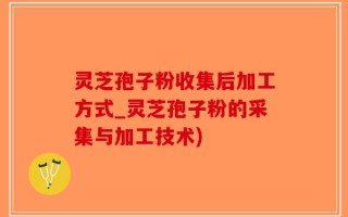 灵芝孢子粉收集后加工方式_灵芝孢子粉的采集与加工技术)