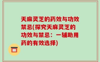 天麻灵芝的药效与功效禁忌(探究天麻灵芝的功效与禁忌：一辅助用药的有效选择)
