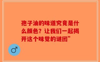 孢子油的味道究竟是什么颜色？让我们一起揭开这个味觉的谜团”
