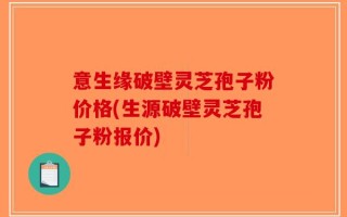 意生缘破壁灵芝孢子粉价格(生源破壁灵芝孢子粉报价)