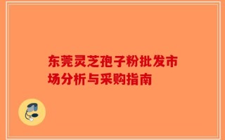 东莞灵芝孢子粉批发市场分析与采购指南